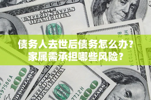 济南债务人去世后债务怎么办？家属需承担哪些风险？