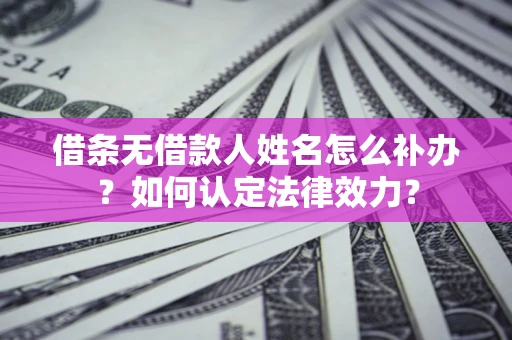 济南借条无借款人姓名怎么补办？如何认定法律效力？