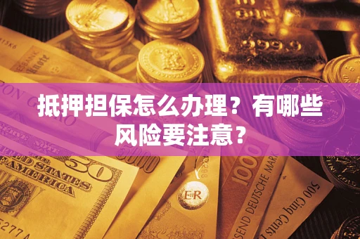 济南抵押担保怎么办理？有哪些风险要注意？