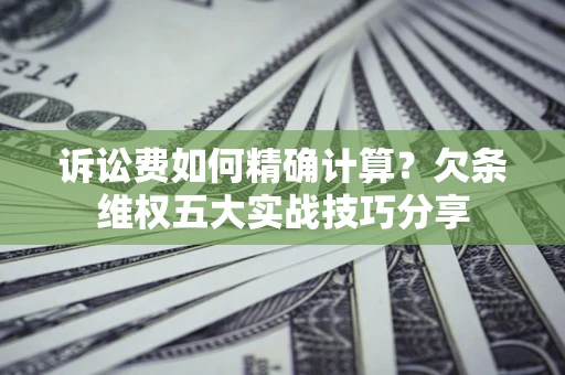 济南诉讼费如何精确计算？欠条维权五大实战技巧分享