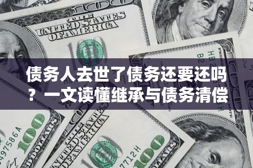 济南债务人去世了债务还要还吗？一文读懂继承与债务清偿