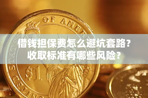 济南借钱担保费怎么避坑套路?收取标准有哪些风险? 济南借钱担保费怎么避坑套路?收取标准有哪些风险?