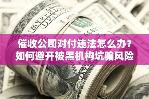 济南催收公司对付违法怎么办？如何避开被黑机构坑骗风险