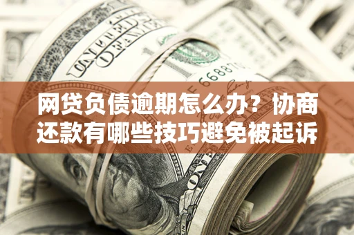 济南网贷负债逾期怎么办？协商还款有哪些技巧避免被起诉？