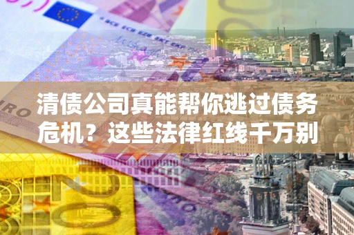 济南清债公司真能帮你逃过债务危机？这些法律红线千万别踩