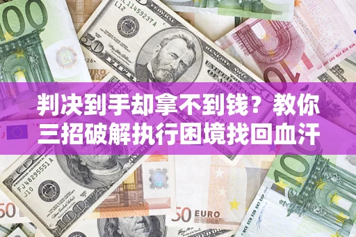 济南判决到手却拿不到钱？教你三招破解执行困境找回血汗钱