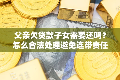 济南父亲欠贷款子女需要还吗？怎么合法处理避免连带责任？