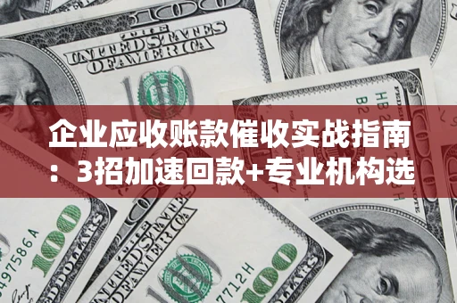 济南企业应收账款催收实战指南：3招加速回款+专业机构选择避坑
