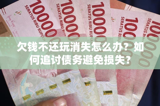 济南欠钱不还玩消失怎么办？如何追讨债务避免损失？