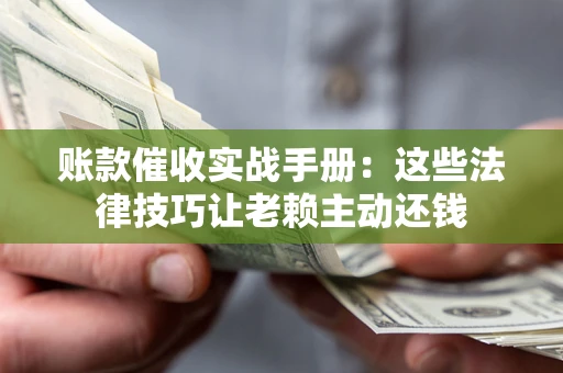 济南账款催收实战手册：这些法律技巧让老赖主动还钱
