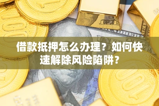 济南借款抵押怎么办理？如何快速解除风险陷阱？