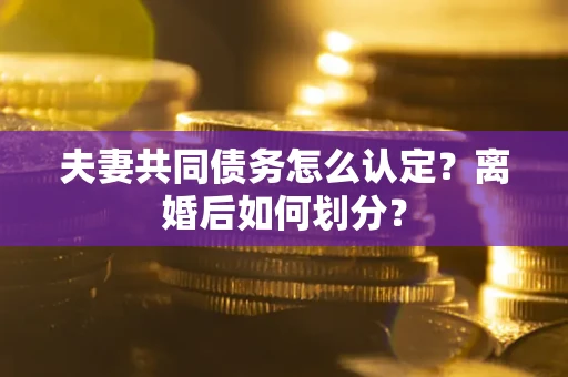 济南夫妻共同债务怎么认定？离婚后如何划分？