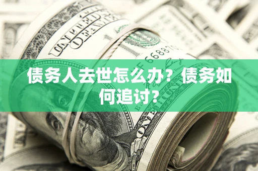 济南债务人去世怎么办？债务如何追讨？
