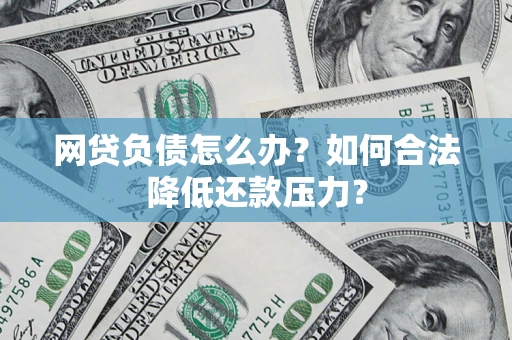 济南网贷负债怎么办？如何合法降低还款压力？