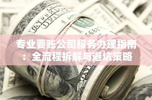 济南专业要账公司服务办理指南：全流程拆解与避坑策略