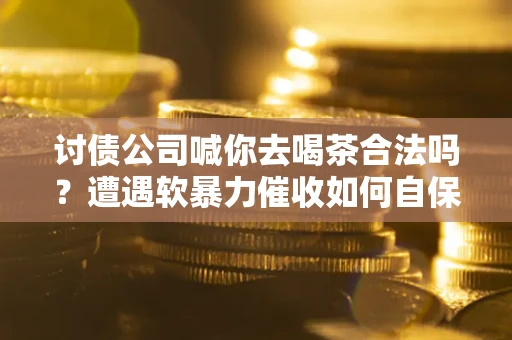 济南讨债公司喊你去喝茶合法吗？遭遇软暴力催收如何自保？