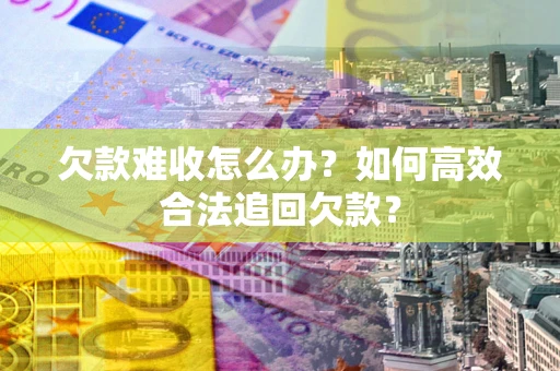 济南欠款难收怎么办？如何高效合法追回欠款？