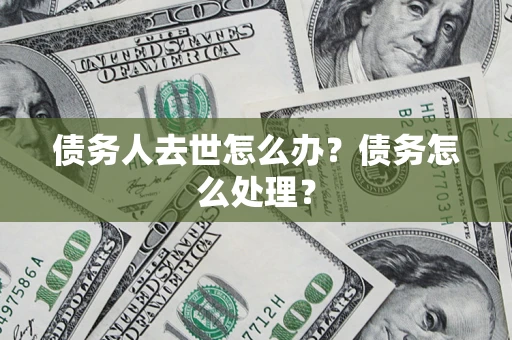济南债务人去世怎么办？债务怎么处理？