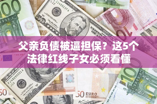 济南父亲负债被逼担保？这5个法律红线子女必须看懂