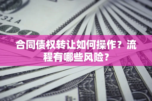 济南合同债权转让如何操作？流程有哪些风险？