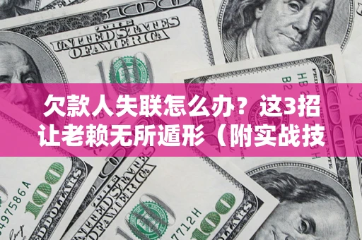 济南欠款人失联怎么办？这3招让老赖无所遁形（附实战技巧）