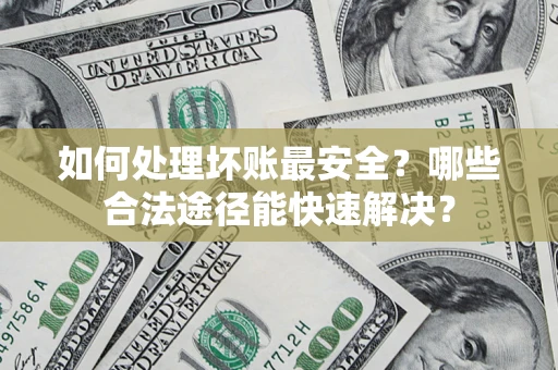 济南如何处理坏账最安全？哪些合法途径能快速解决？