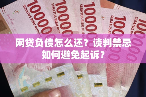 济南网贷负债怎么还？谈判禁忌如何避免起诉？