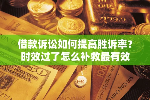 济南借款诉讼如何提高胜诉率？时效过了怎么补救最有效