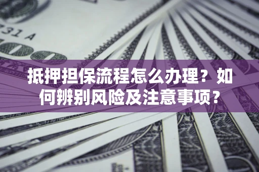 济南抵押担保流程怎么办理？如何辨别风险及注意事项？