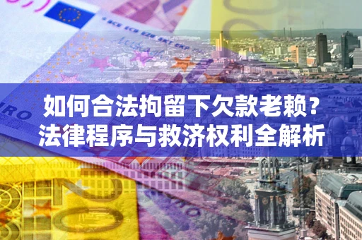济南如何合法拘留下欠款老赖？法律程序与救济权利全解析