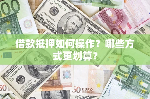 济南借款抵押如何操作？哪些方式更划算？