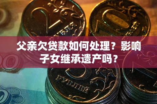 济南父亲欠贷款如何处理?影响子女继承遗产吗? 济南父亲欠贷款如何处理?影响子女继承遗产吗?