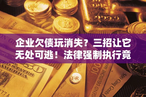济南企业欠债玩消失？三招让它无处可逃！法律强制执行竟比讨债公司还狠？