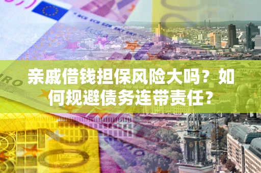 济南亲戚借钱担保风险大吗？如何规避债务连带责任？