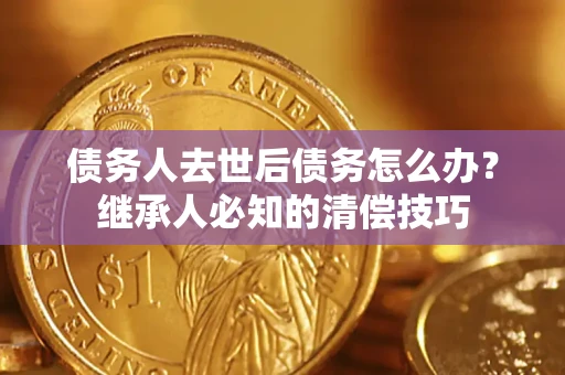 济南债务人去世后债务怎么办？继承人必知的清偿技巧
