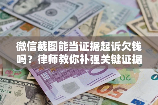 济南微信截图能当证据起诉欠钱吗？律师教你补强关键证据