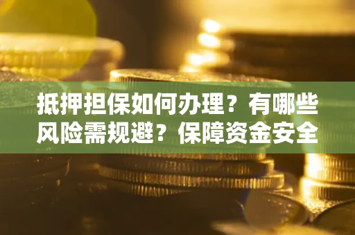 济南抵押担保如何办理？有哪些风险需规避？保障资金安全