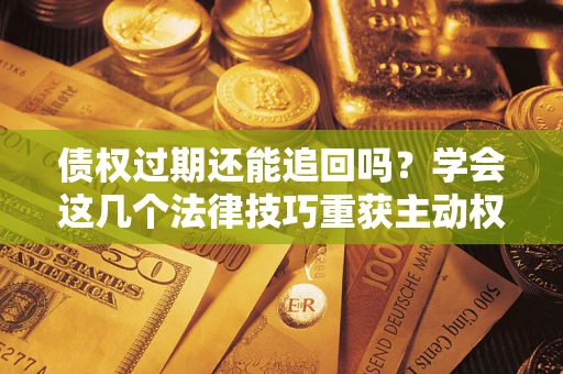 济南债权过期还能追回吗？学会这几个法律技巧重获主动权