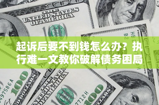 济南起诉后要不到钱怎么办？执行难一文教你破解债务困局
