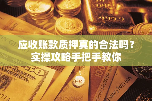 济南应收账款质押真的合法吗？实操攻略手把手教你