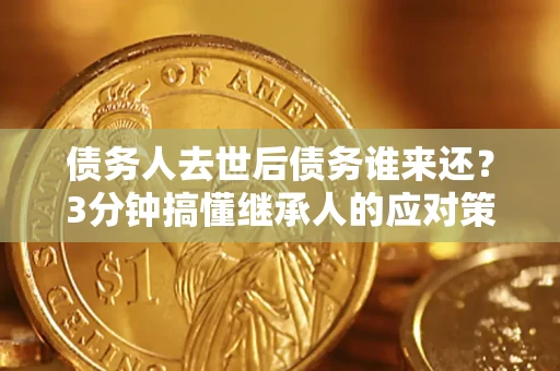 济南债务人去世后债务谁来还？3分钟搞懂继承人的应对策略