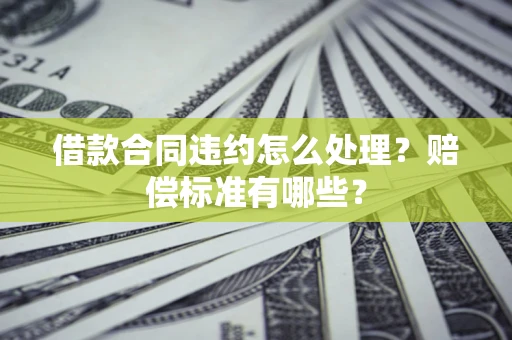 济南借款合同违约怎么处理？赔偿标准有哪些？