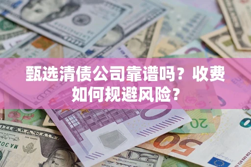 济南甄选清债公司靠谱吗？收费如何规避风险？