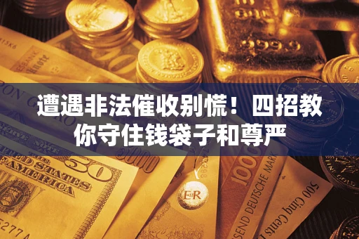 济南遭遇非法催收别慌！四招教你守住钱袋子和尊严