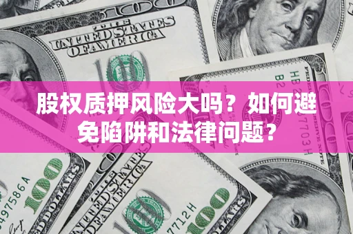 济南股权质押风险大吗？如何避免陷阱和法律问题？