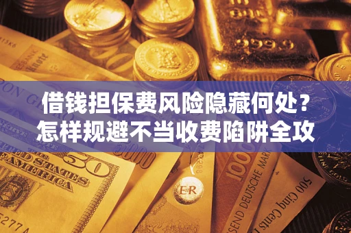 济南借钱担保费风险隐藏何处？怎样规避不当收费陷阱全攻略！