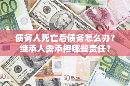 济南债务人死亡后债务怎么办？继承人需承担哪些责任？