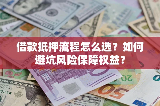 济南借款抵押流程怎么选？如何避坑风险保障权益？