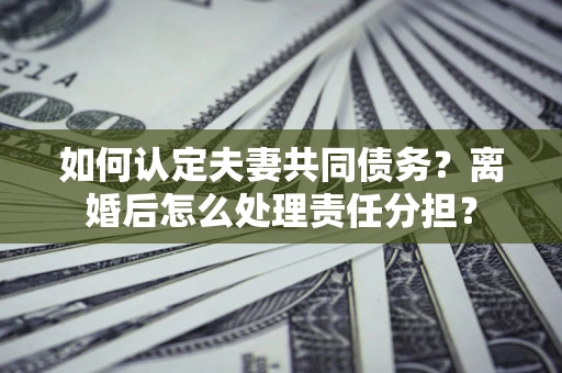 济南如何认定夫妻共同债务？离婚后怎么处理责任分担？