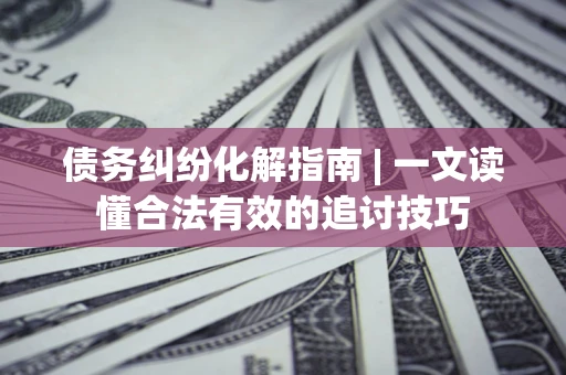 济南债务纠纷化解指南 | 一文读懂合法有效的追讨技巧